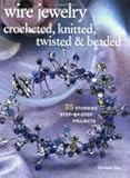 Wire Jewelry: Crocheted, Knitted, Twisted & Beaded: 35 Stunning Step-by-step Projects