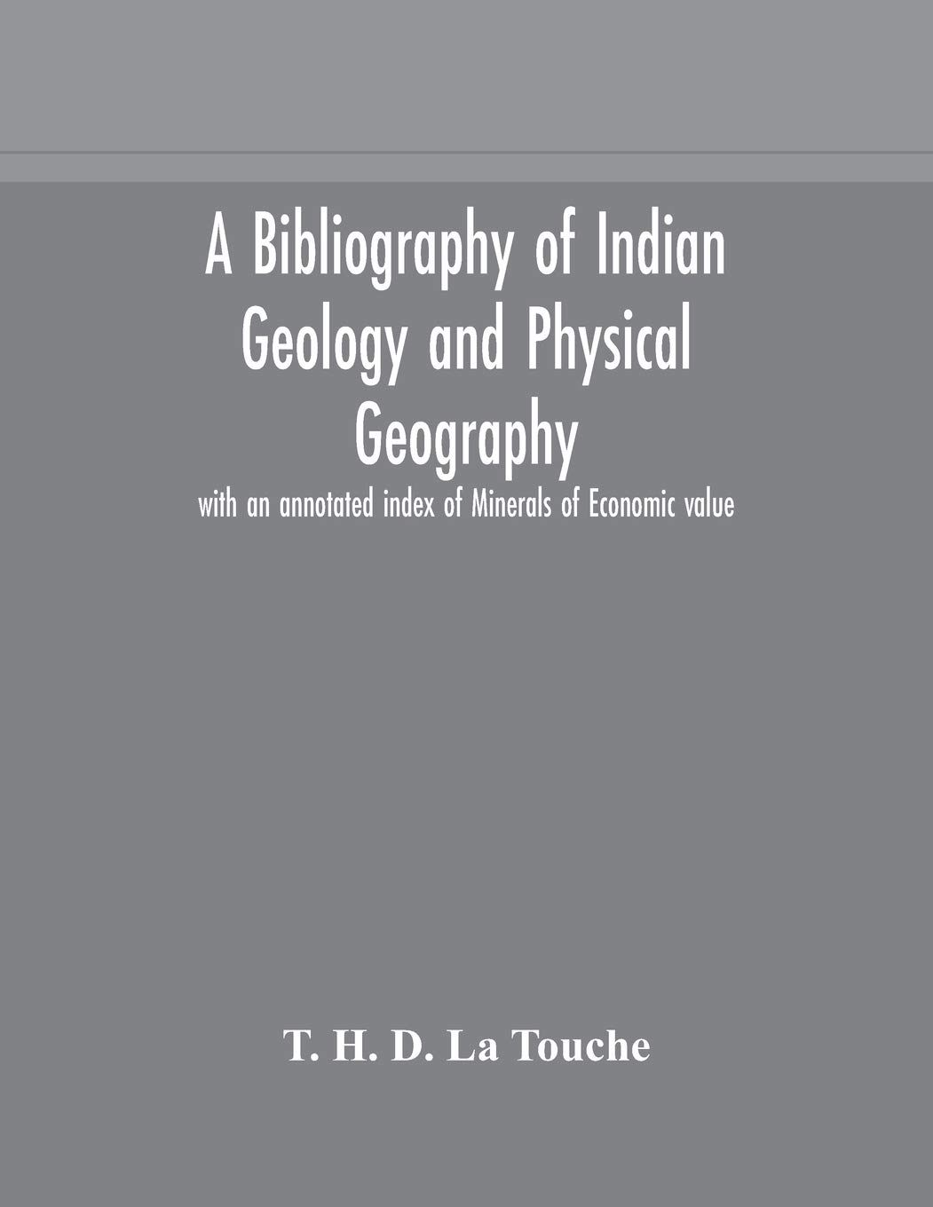 A Bibliography Of Indian Geology And Physical Geography With An Annotated Index Of Minerals Of Economic Value