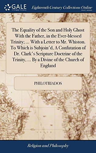 The Equality of the Son and Holy Ghost With the Father, in the Ever-blessed Trinity; ... With a Letter to Mr. Whiston. To Which is Subjoin'd, A ... ... By a Divine of the Church of England