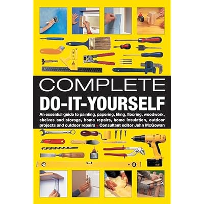 Complete Do-it-yourself: An Essential Guide to Painting, Papering, Tiling, Flooring, Woodwork, Shelves and Storage, Home Repairs, Home Insulation, Outdoor Projects and Outdoor Repairs
