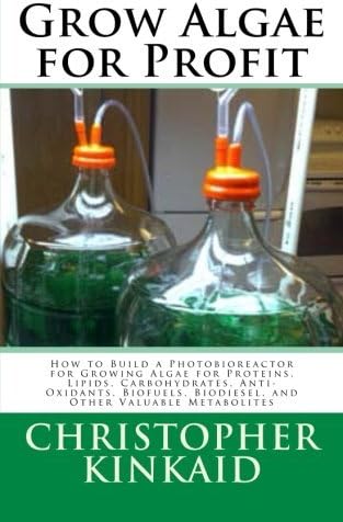 Grow Algae for Profit: How to Build a Photobioreactor for Growing Algae for Proteins, Lipids, Carboh: Written by Christopher Kinkaid, 2014 Edition, Publisher: CreateSpace Independent Publishing [Paperback]