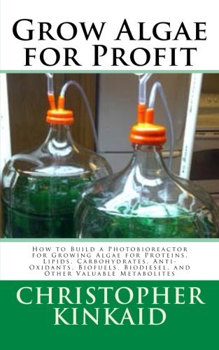 Grow Algae for Profit: How to Build a Photobioreactor for Growing Algae for Proteins, Lipids, Carboh: Written by Christopher Kinkaid, 2014 Edition, Publisher: CreateSpace Independent Publishing [Paperback]
