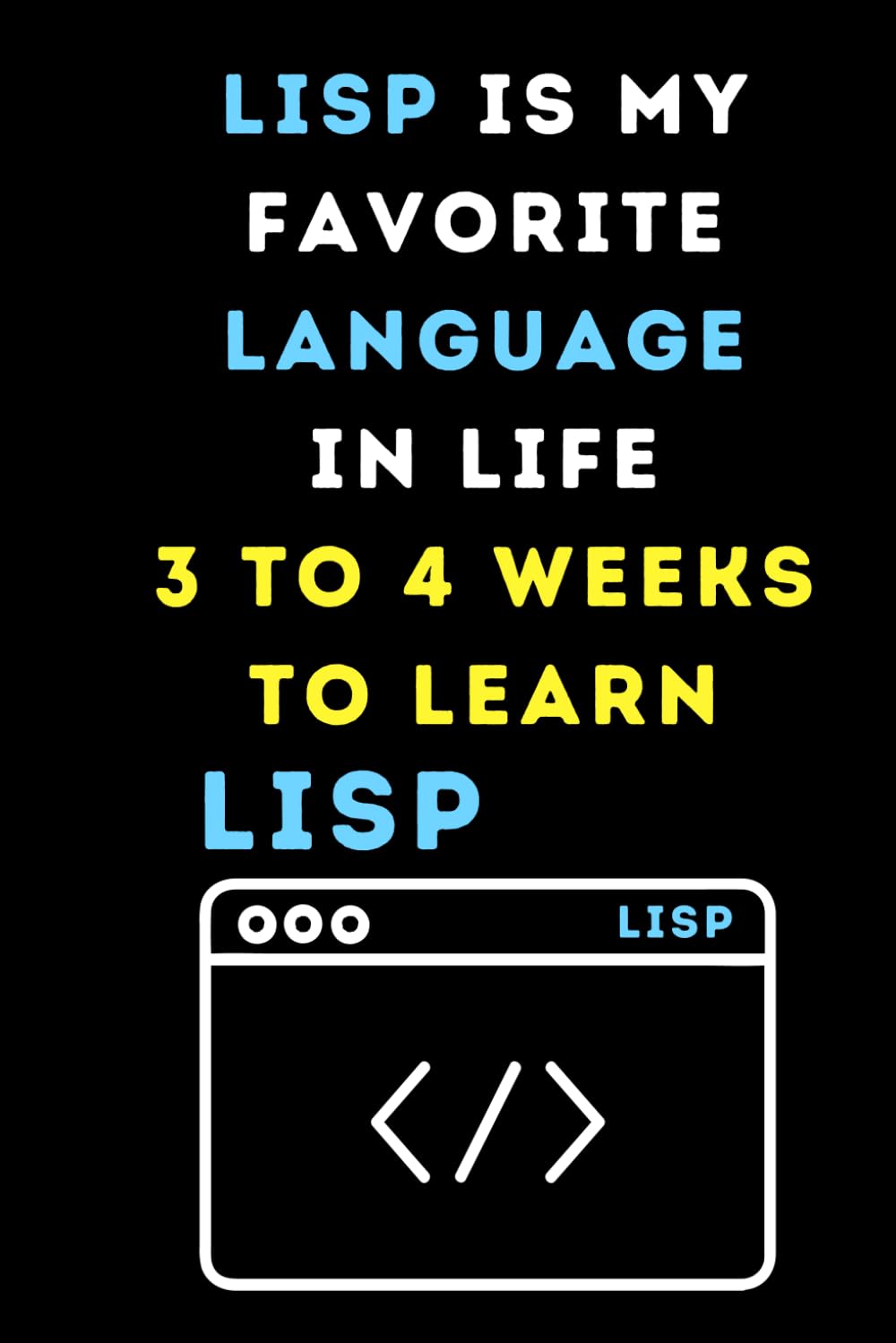 LISP IS MY FAVORIT LANGUAGE IN LIFE 3 TO 4 WEEKS TO LEARN: Funny beginner's noteook to Learn LISP Coding (PROGRAMMING LANGUAGE) | Store and Revisit ... and beginners in coding to Learn LISP codes