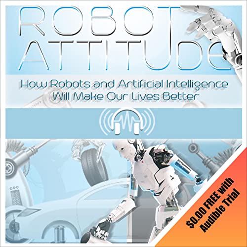 Robot Attitude How Robots and Artificial Intelligence Will Make Our