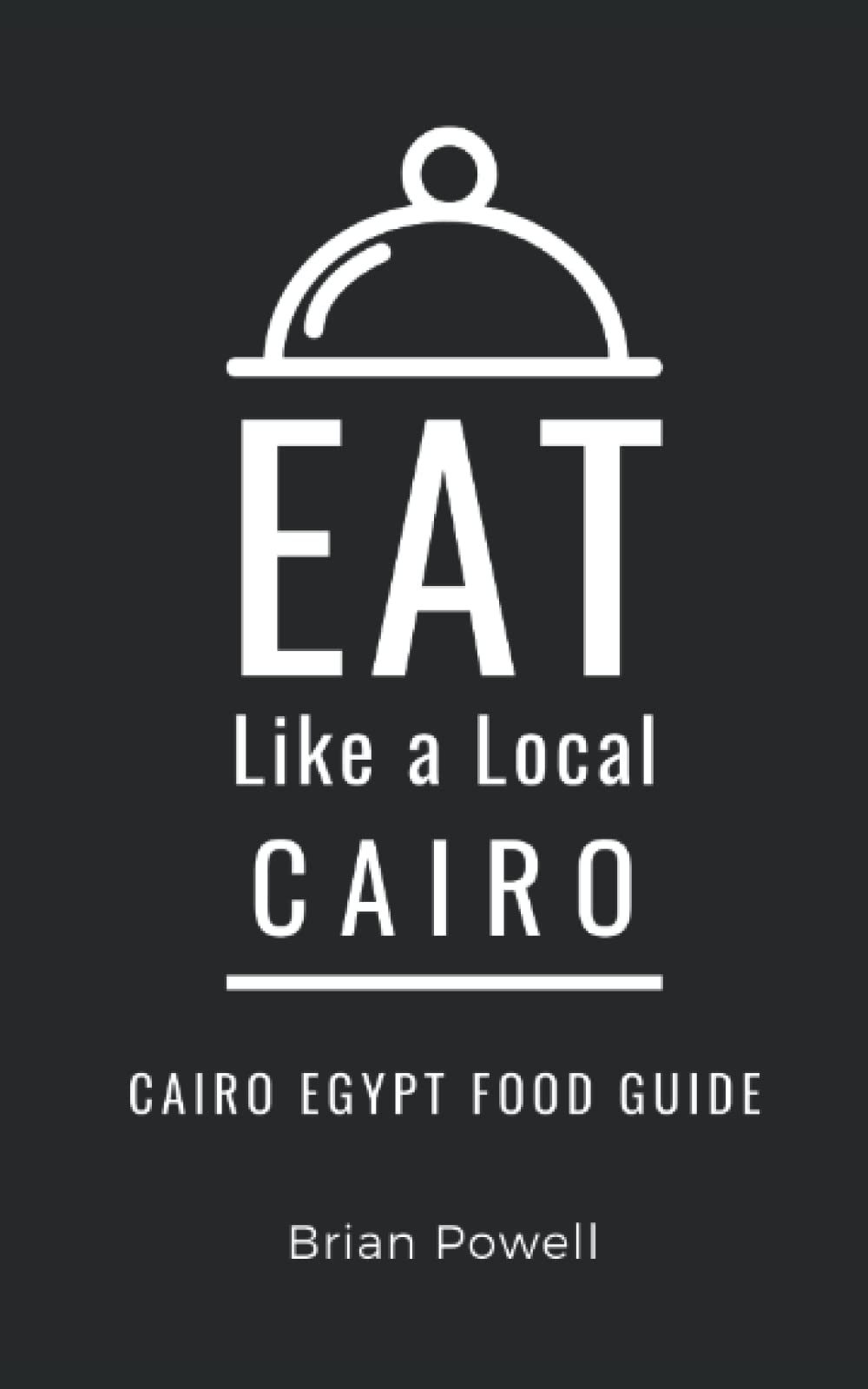 Eat Like a Local- Cairo: Cairo Egypt Food Guide (Eat Like a Local Travel International Guidebooks: Discover the Best Local Food, Restaurants, and Hidden Culinary Gems)