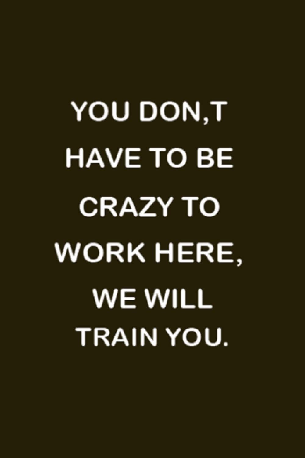 You Don't Have To Be Crazy To Work Here We Will Train You: You Don't Have To Be Crazy To Work Here We Will Train You