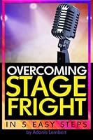 Overcoming Stage Fright: Discover How to Get Over Stage Fright in 5 Easy Steps 1530587026 Book Cover