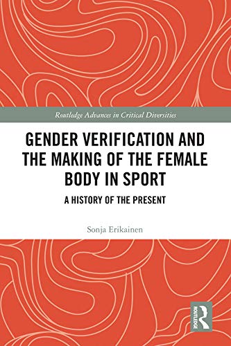 Gender Verification and the Making of the Female Body in Sport: A History of the Present (Routledge Advances in Critical Diversities)