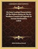 On Some Leading Characteristics Of The Dialects Spoken In The Six Northern Counties Of England, Or Ancient Northumbria (1863)