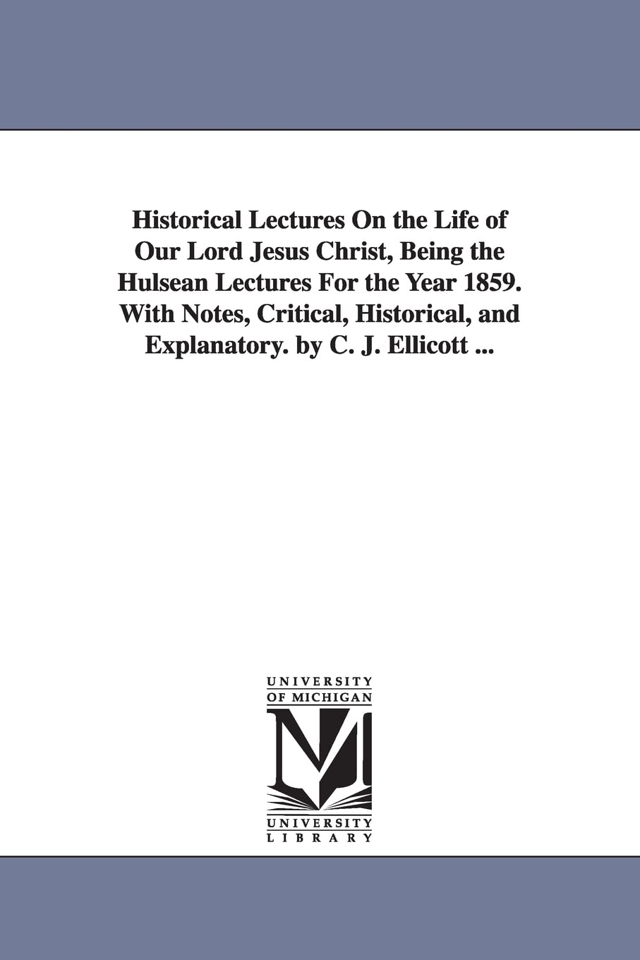 Historical lectures on the life of Our Lord Jesus Christ, being the Hulsean lectures for the year 1859. With notes, critical, historical, and explanatory. By c. J. Ellicott ...