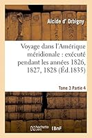 Voyage Dans L'Ama(c)Rique Ma(c)Ridionale: Exa(c)Cuta(c) Pendant Les Anna(c)Es 1826, 1827, 1828. Tome 3, Partie 4: , 1829, 1830, 1831, 1832 Et 1833 2013401582 Book Cover