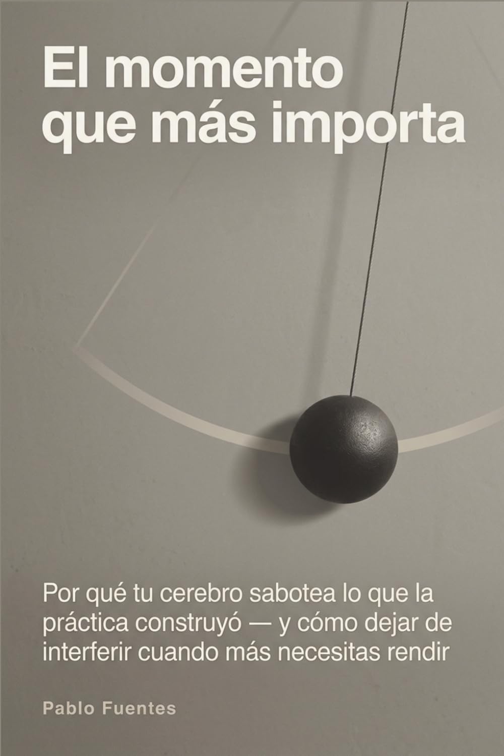 El momento que más importa: Por qué tu cerebro sabotea lo que la práctica construyó — y cómo dejar de interferir cuando más necesitas rendir (El Atleta Interior)