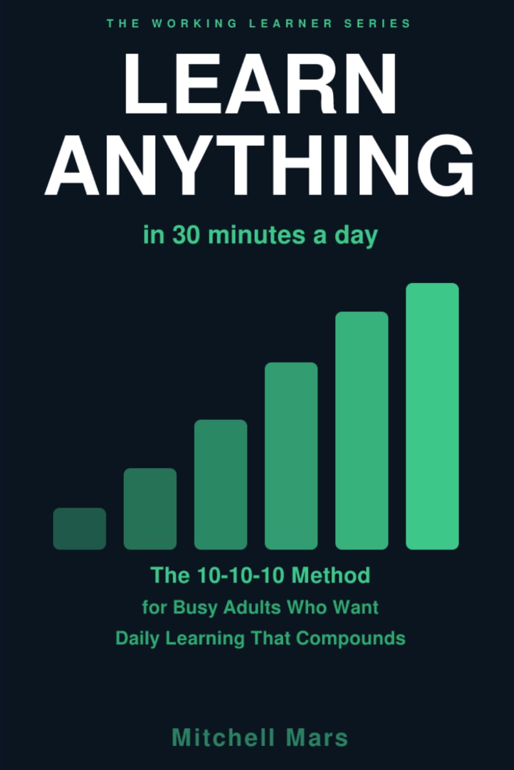 Learn Anything in 30 Minutes a Day: The 10-10-10 Method for Busy Adults Who Want Daily Learning That Actually Compounds — Build Real Skills, Retain ... who want to grow (THE WORKING LEARNER SERIES)