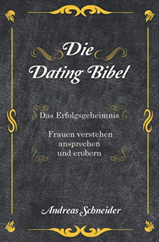 Die Dating Bibel: Das Erfolgsgeheimnis - Frauen verstehen, ansprechen und erobern