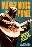 Indigenous Punk: A Definitive Guide to the Native, Aboriginal, and Pacific Islander Metal and Rock 'n' Roll...