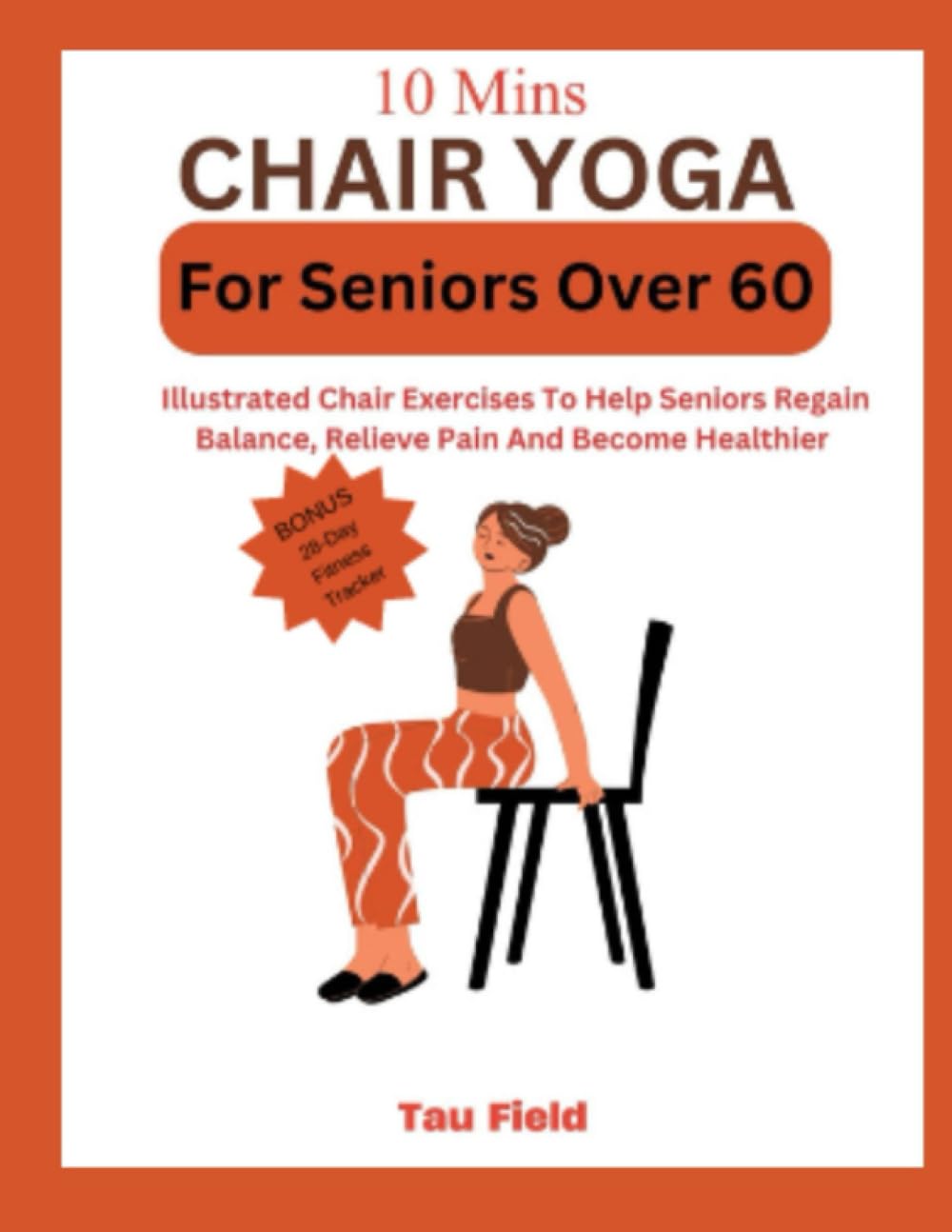 10 Mins Chair Yoga For Seniors Over 60: Illustrated Chair Exercises To Help Seniors Regain Balance, Relieve Pain And Become Healthier
