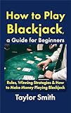 How to Play Blackjack, a Guide for Beginners: Rules, Winning Strategies & How to Make Money Playing Blackjack (Casino Games for Beginners)