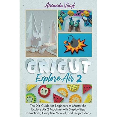 Cricut Explore Air 2: The DIY Guide for Beginners to Master the Explore Air 2 Machine with Step-by-Step Instructions, Complete Manual, and Project Ideas