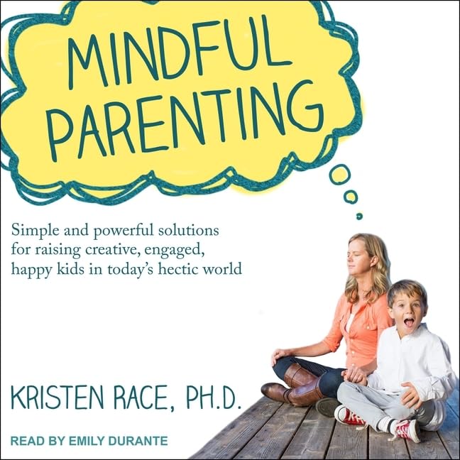 Mindful Parenting: Simple and Powerful Solutions for Raising Creative, Engaged, Happy Kids in Todays Hectic World