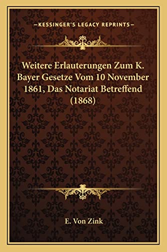 Weitere Erlauterungen Zum K. Bayer Gesetze Vom 10 November 1861, Das Notariat Betreffend (1868) (English and German Edition)