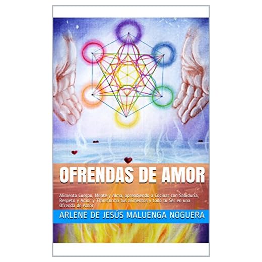 OFRENDAS DE AMOR: Alimenta Cuerpo, Mente y Alma, aprendiendo a Cocinar con Sabiduria, Respeto y Amor y Transforma tus alimentos y todo tu Ser en una Ofrenda de Amor