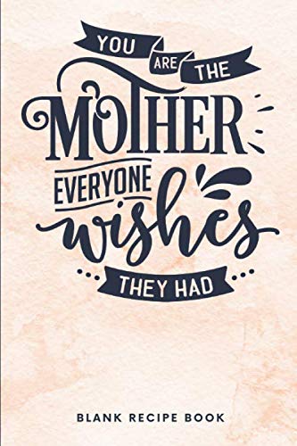You Are The Mother Everyone Wishes They Had: Blank Recipe Book For Mum
