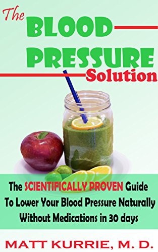 Blood Pressure: Blood Pressure Solution: The Scientifically Proven Guide to Lower Your Blood Pressure Without Medications in 30days. Natural Remedies for Hypertension