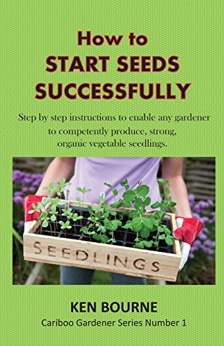How to Start Seeds Successfully: Step by step instructions to enable any gardener to competently produce, strong, organic vegetable seedlings (Cariboo Gardener)