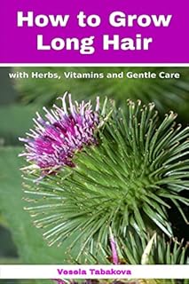 How to Grow Long Hair with Herbs, Vitamins and Gentle Care: Natural Hair Care Recipes for Hair Growth and Health (Herbal and Natural Remedies for Healhty Skin Care)