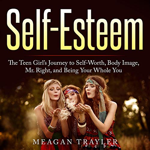 Self-Esteem: The Teen Girl's Journey to Self-Worth, Body Image, Mr. Right, and Being Your Whole You by Meagan Trayler episode artwork