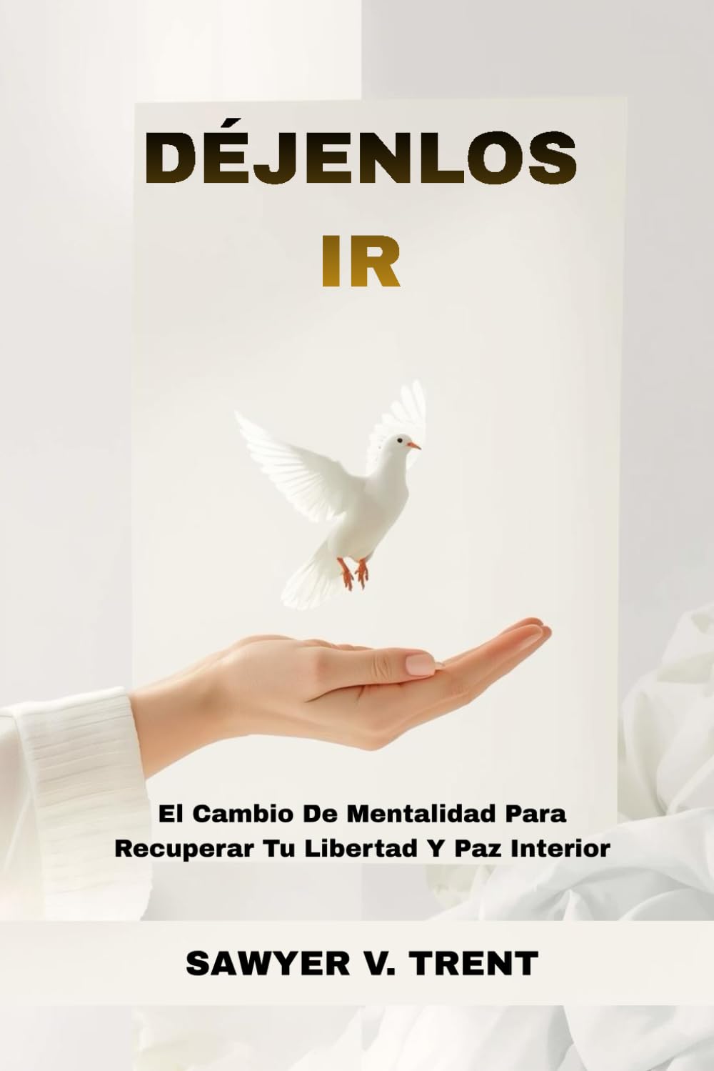 Déjenlos Ir: El Cambio De Mentalidad Para Recuperar Tu Libertad Y Paz Interior