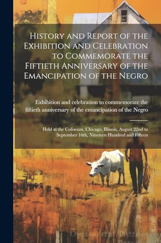 History and Report of the Exhibition and Celebration to Commemorate the Fiftieth Anniversary of the Emancipation of the Negro: Held at the Coliseum, ... September 16th, Nineteen Hundred and Fifteen