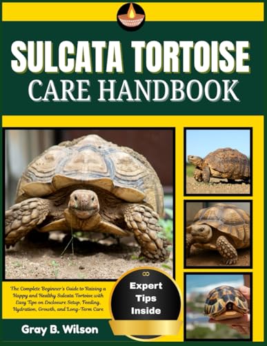 SULCATA TORTOISE CARE HANDBOOK: The Complete Beginner’s Guide to Raising a Happy and Healthy...
