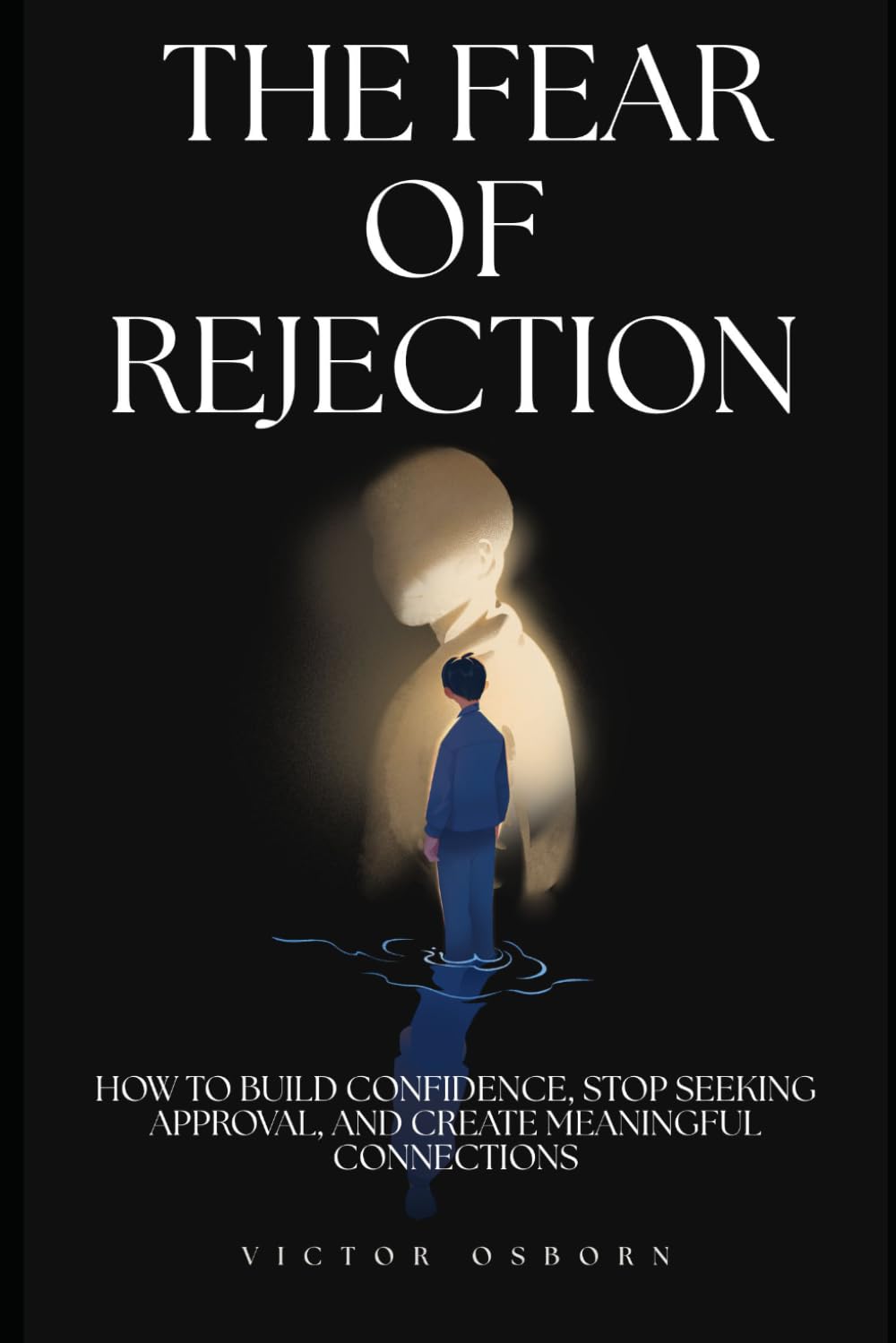 The Fear of Rejection: How to Build Confidence, Stop Seeking Approval, and Create Meaningful Connections