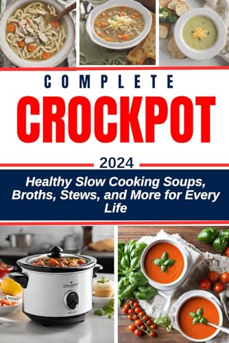Complete Crockpot Soup Cookbook 2024-2025: Healthy Slow Cooking Soups, Broths, Stews, and More for E