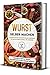 Wurst selber machen: 50 super saftige Wurstarten selbst herstellen mit dem richtigen Material und Vorgehen - Inklusive Tipps & Tricks, Salamirezepte und vegane Rezepte