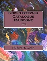 Róisín Rzeznik Catalogue Raisonné: Róisín Rzeznik Catalogue Raisonné 2012 0615633137 Book Cover