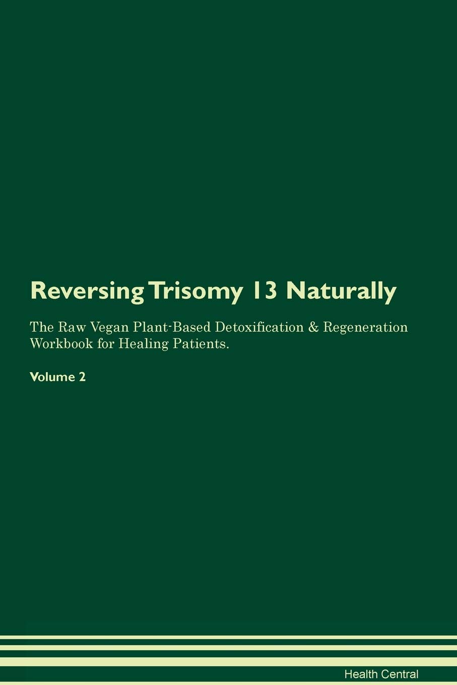 Reversing Trisomy 13: Naturally The Raw Vegan Plant-Based Detoxification & Regeneration Workbook for Healing Patients. Volume 2