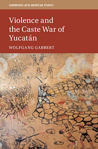 Violence and the Caste War of Yucatán (Cambridge Latin American Studies Book 116)