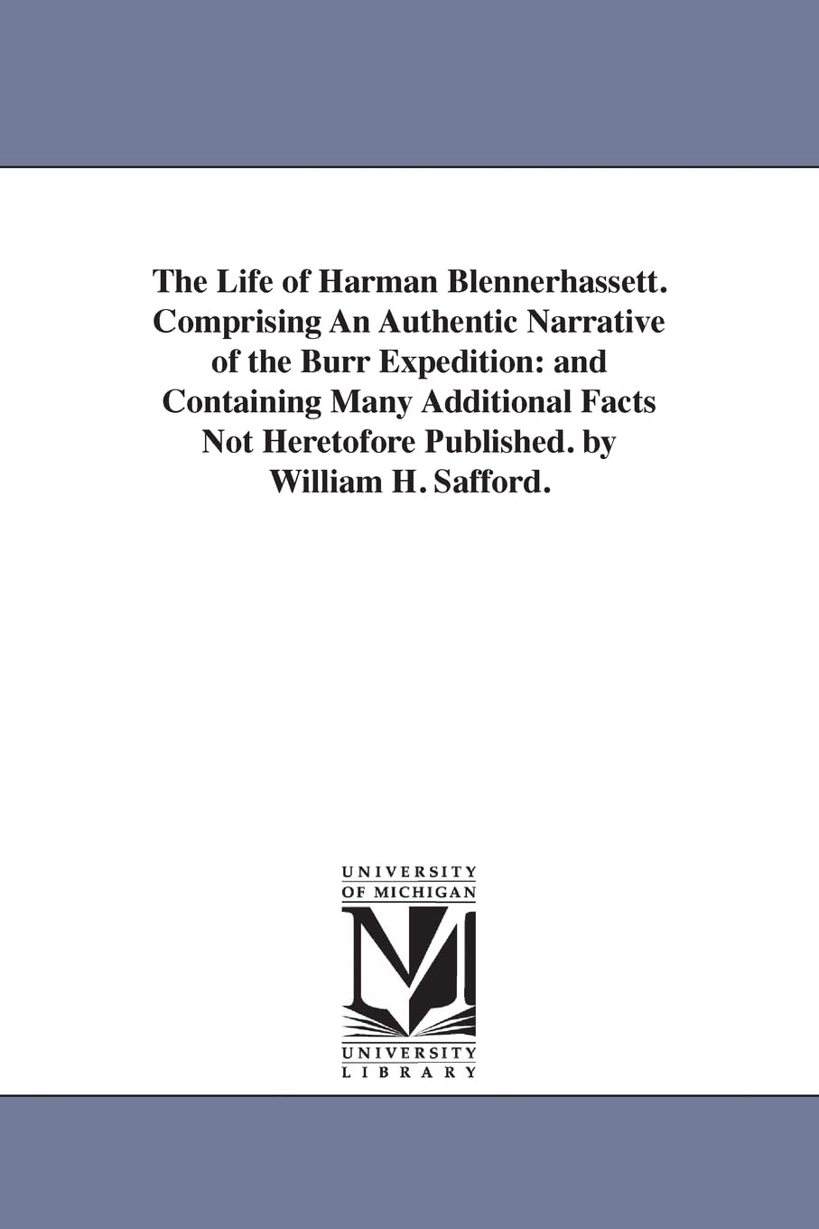 The life of Harman Blennerhassett. Comprising an authentic narrative of the Burr expedition: and containing many additional facts not heretofore published. By William H. Safford.