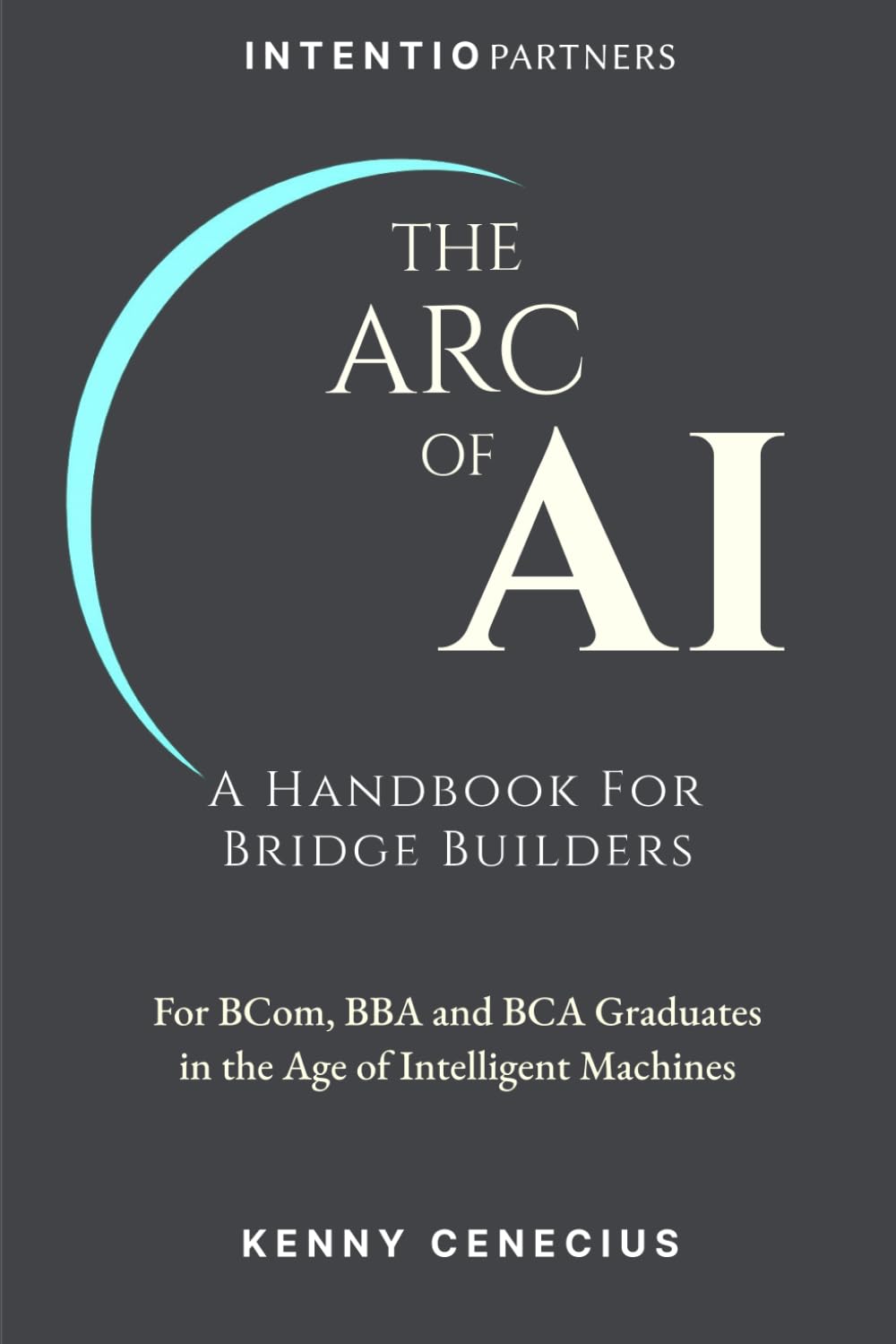 THE ARC OF AI - A Handbook for Bridge Builders: For BCom, BBA and BCA Graduates in the Age of Intelligent Machines