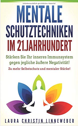 Mentale Schutztechniken im 21. Jahrhundert: Stärken Sie Ihr inneres Immunsystem gegen jegliche äußere Negativität! Zu mehr Selbstschutz und mentaler Stärke!