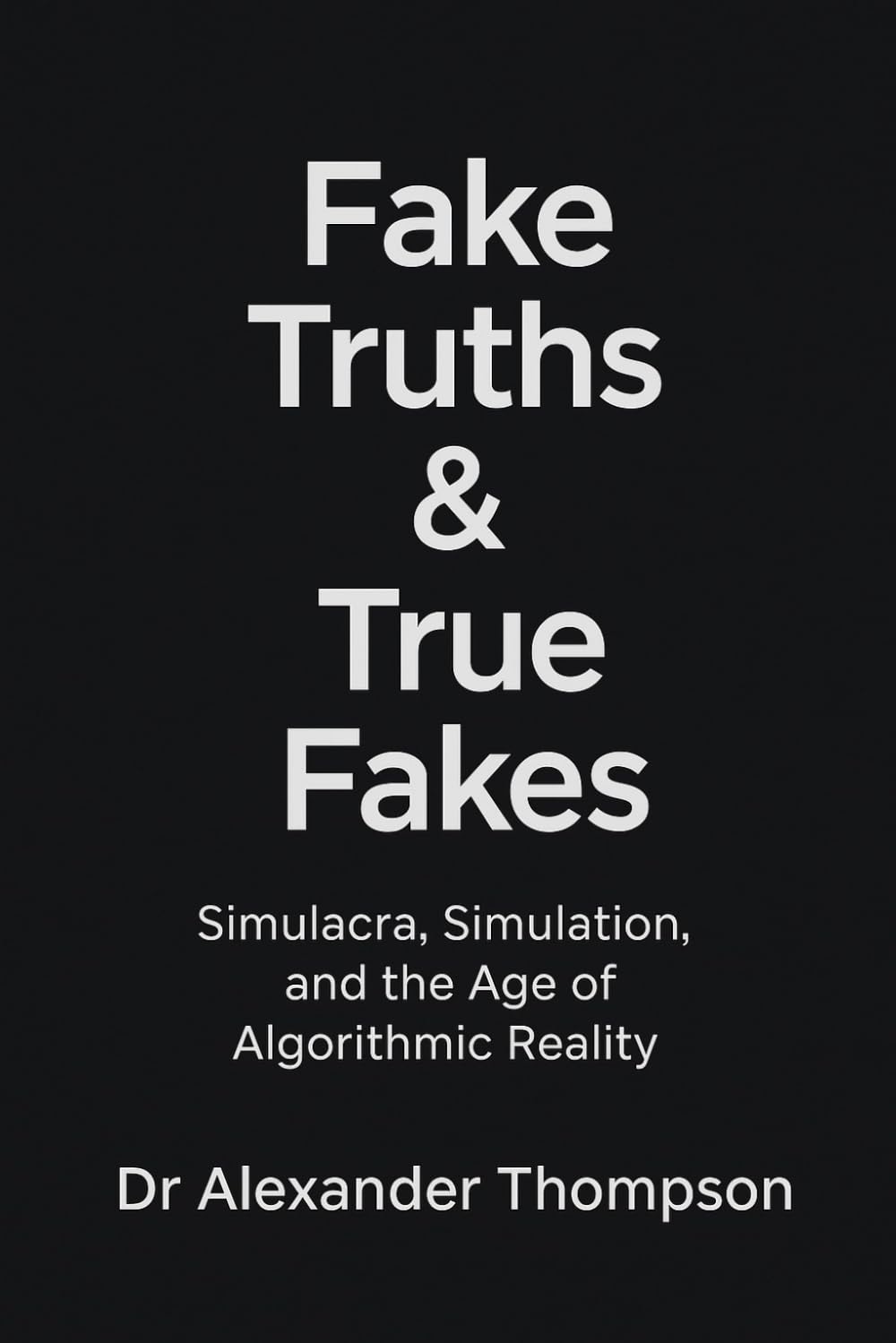 Fake Truths & True Fakes: Simulacra, Simulation, and the Age of Algorithmic Reality (The Unreality Series)