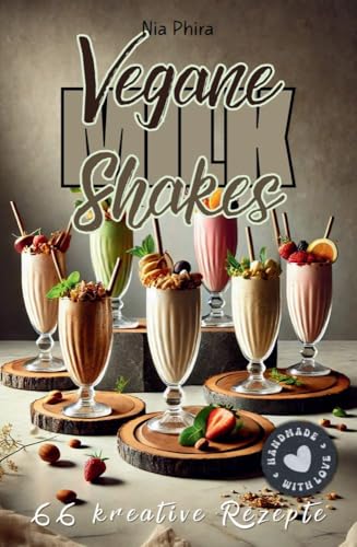 Vegane Milkshakes: 66 kreative Rezepte für jeden Tag: Pflanzlich, cremig, unwiderstehlich – von fruchtig-frisch bis schokoladig-verführerisch (German Edition)