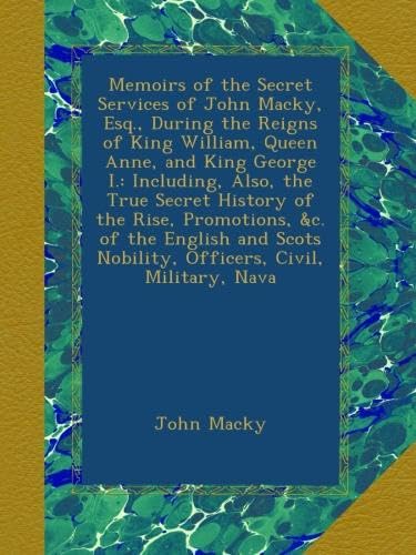 Memoirs of the Secret Services of John Macky, Esq., During the Reigns of King William, Queen Anne, and King George I