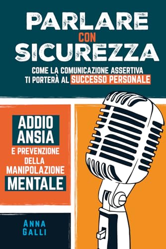 PARLARE CON SICUREZZA: Come la comunicazione assertiva ti porterà al successo personale, addio ansia e prevenzione della manipolazione mentale.