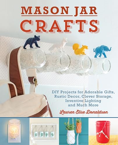 Mason Jar Crafts: DIY Projects for Adorable and Rustic Decor, Storage, Lighting, Gifts and Much More