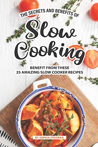 The Secrets and Benefits of Slow Cooking: Benefit from these 25 Amazing Slow Cooker Recipes