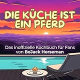 Das inoffizielle Kochbuch für Fans von BoJack Horseman: Die Küche ist ein Pferd. 40 Rezepte für jedes Kochlevel: schnell, lecker, einfach