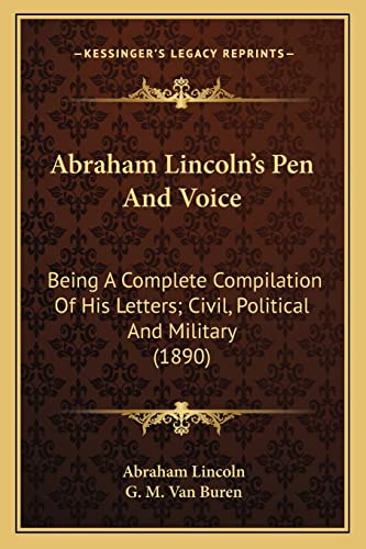 Abraham Lincoln's Pen And Voice: Being A Complete Compilation Of His Letters; Civil, Political And Military (1890)